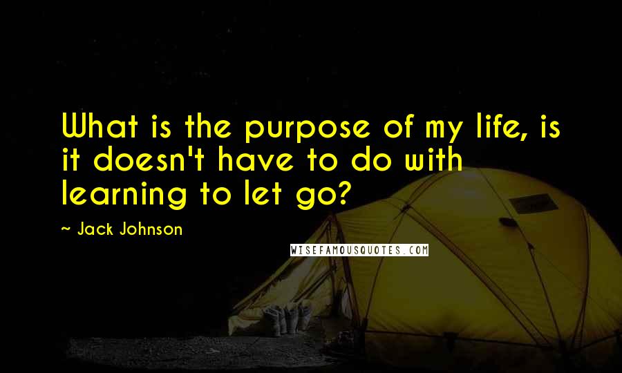 Jack Johnson Quotes: What is the purpose of my life, is it doesn't have to do with learning to let go?