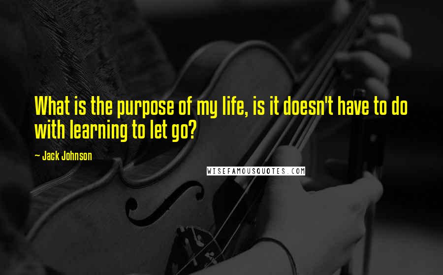 Jack Johnson Quotes: What is the purpose of my life, is it doesn't have to do with learning to let go?