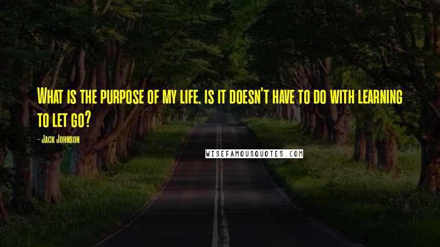 Jack Johnson Quotes: What is the purpose of my life, is it doesn't have to do with learning to let go?