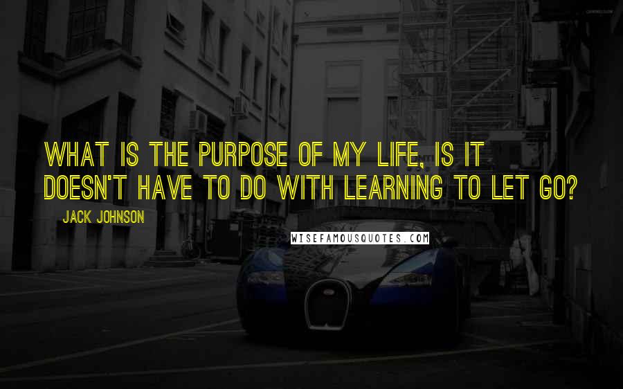 Jack Johnson Quotes: What is the purpose of my life, is it doesn't have to do with learning to let go?