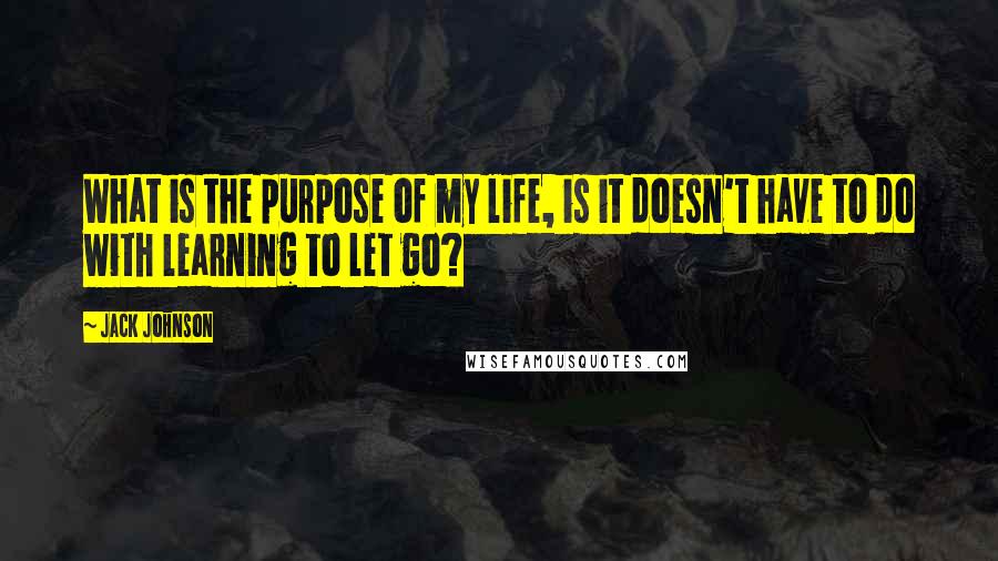 Jack Johnson Quotes: What is the purpose of my life, is it doesn't have to do with learning to let go?