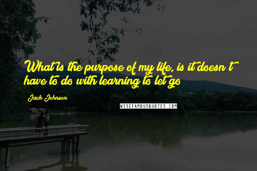 Jack Johnson Quotes: What is the purpose of my life, is it doesn't have to do with learning to let go?