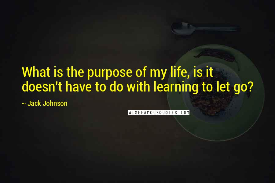 Jack Johnson Quotes: What is the purpose of my life, is it doesn't have to do with learning to let go?