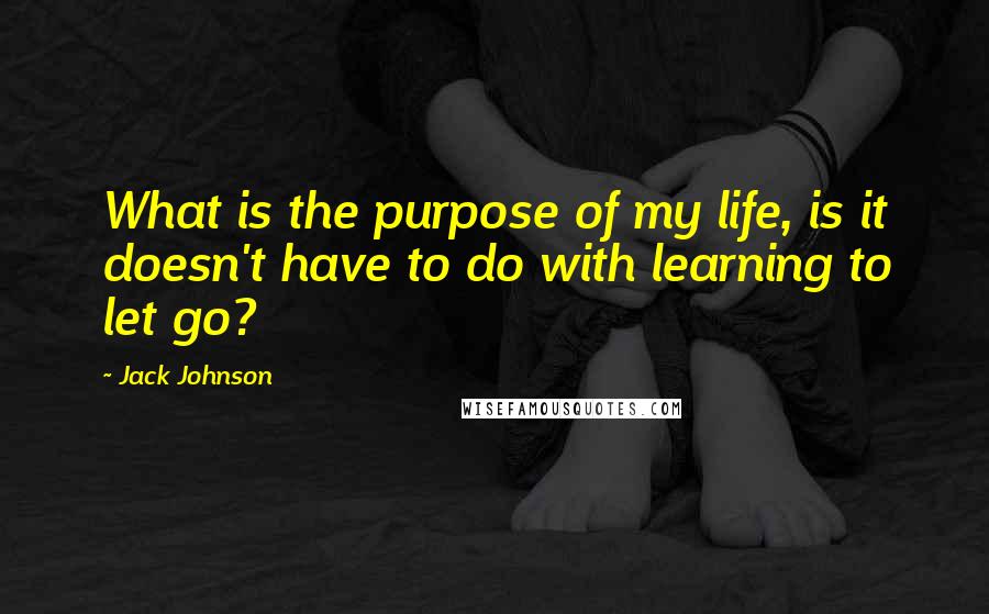 Jack Johnson Quotes: What is the purpose of my life, is it doesn't have to do with learning to let go?