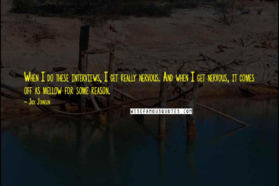 Jack Johnson Quotes: When I do these interviews, I get really nervous. And when I get nervous, it comes off as mellow for some reason.