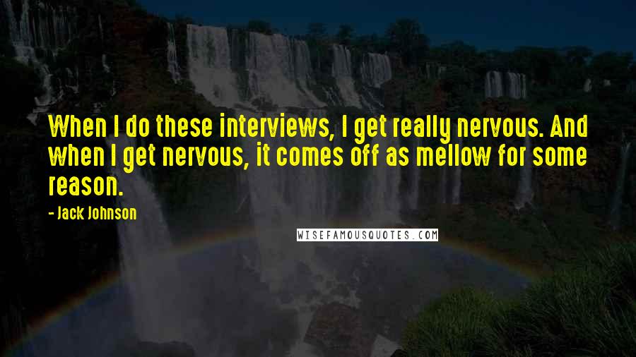 Jack Johnson Quotes: When I do these interviews, I get really nervous. And when I get nervous, it comes off as mellow for some reason.