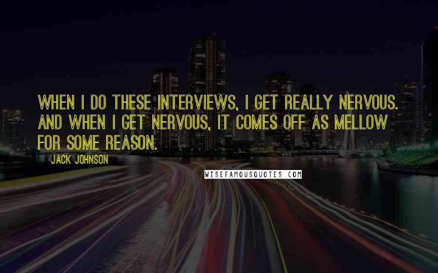 Jack Johnson Quotes: When I do these interviews, I get really nervous. And when I get nervous, it comes off as mellow for some reason.