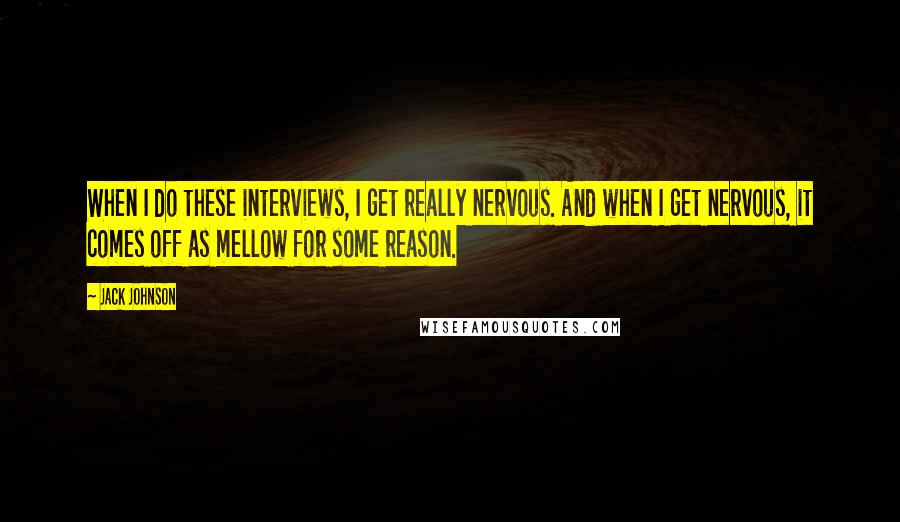 Jack Johnson Quotes: When I do these interviews, I get really nervous. And when I get nervous, it comes off as mellow for some reason.