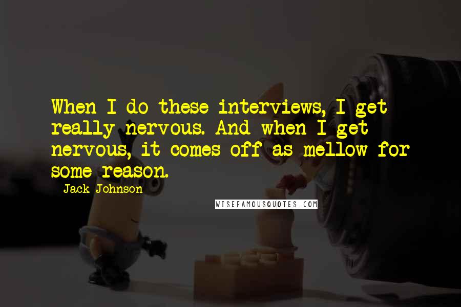 Jack Johnson Quotes: When I do these interviews, I get really nervous. And when I get nervous, it comes off as mellow for some reason.