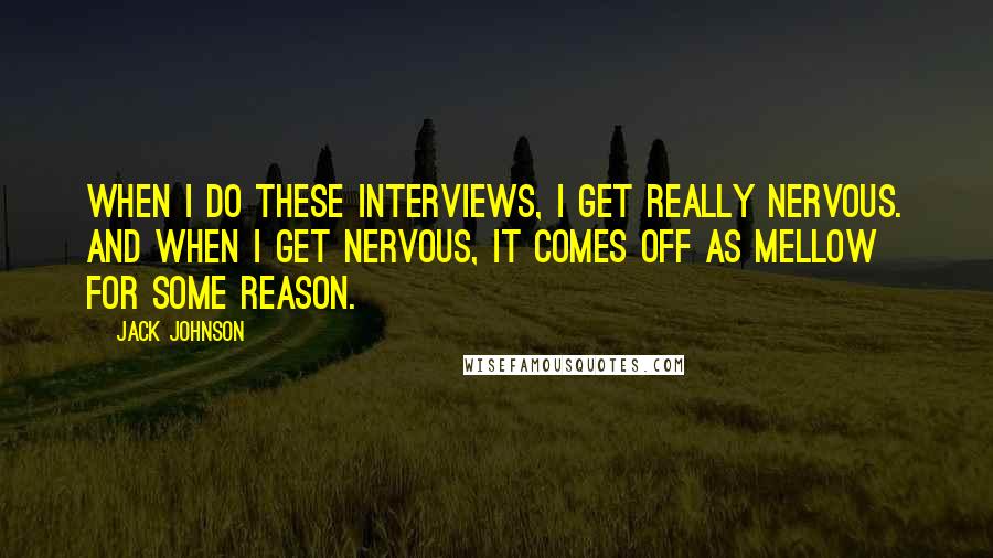 Jack Johnson Quotes: When I do these interviews, I get really nervous. And when I get nervous, it comes off as mellow for some reason.