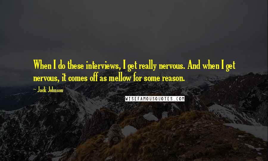 Jack Johnson Quotes: When I do these interviews, I get really nervous. And when I get nervous, it comes off as mellow for some reason.