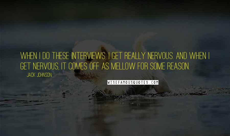 Jack Johnson Quotes: When I do these interviews, I get really nervous. And when I get nervous, it comes off as mellow for some reason.