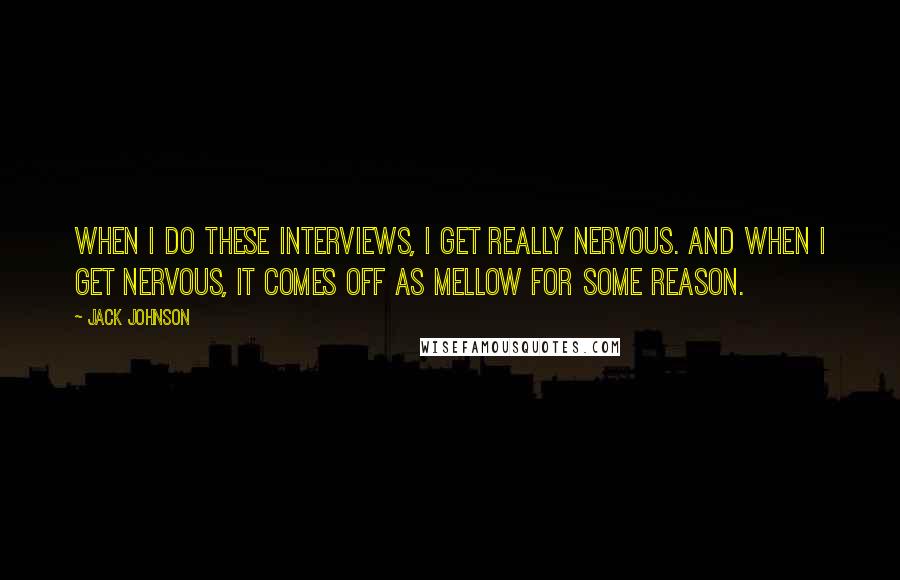 Jack Johnson Quotes: When I do these interviews, I get really nervous. And when I get nervous, it comes off as mellow for some reason.