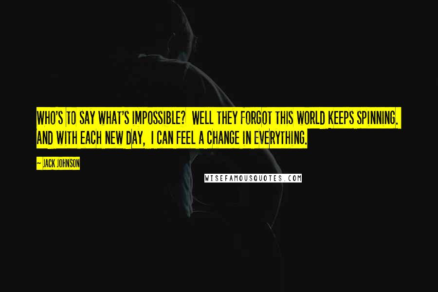 Jack Johnson Quotes: Who's to say what's impossible? Well they forgot this world keeps spinning. And with each new day, I can feel a change in everything.