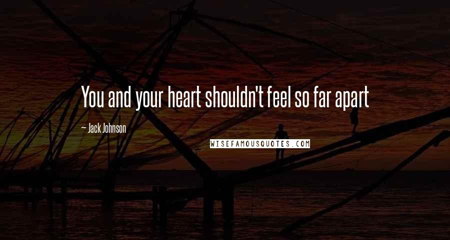 Jack Johnson Quotes: You and your heart shouldn't feel so far apart