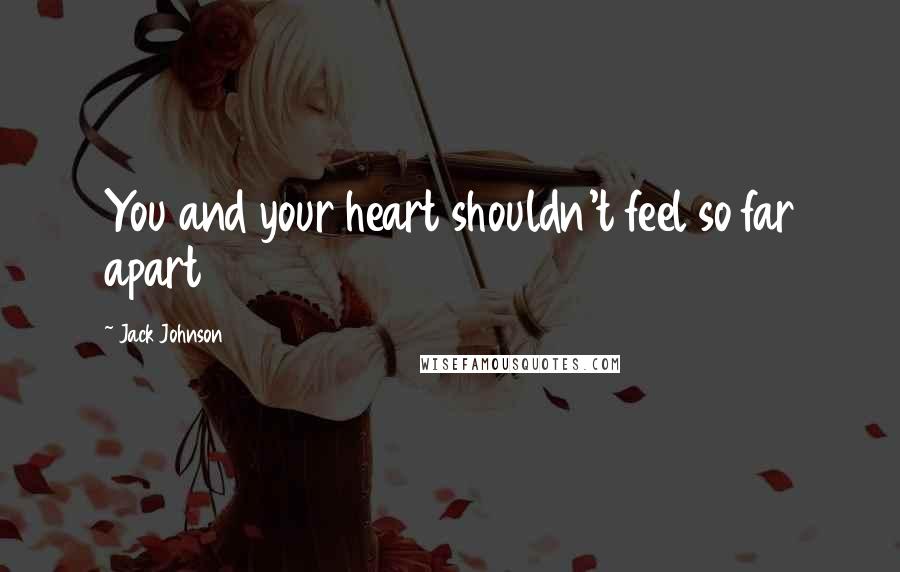 Jack Johnson Quotes: You and your heart shouldn't feel so far apart