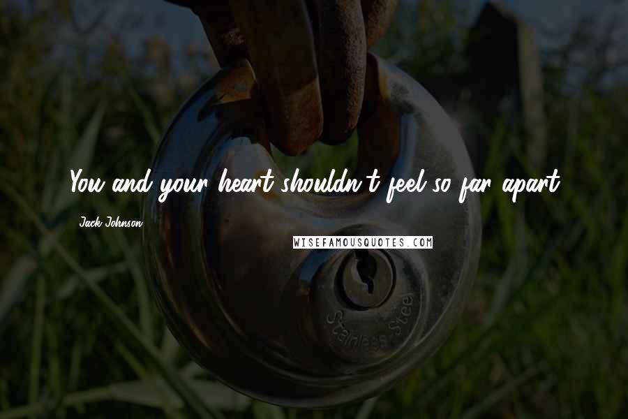 Jack Johnson Quotes: You and your heart shouldn't feel so far apart