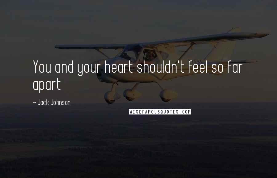 Jack Johnson Quotes: You and your heart shouldn't feel so far apart