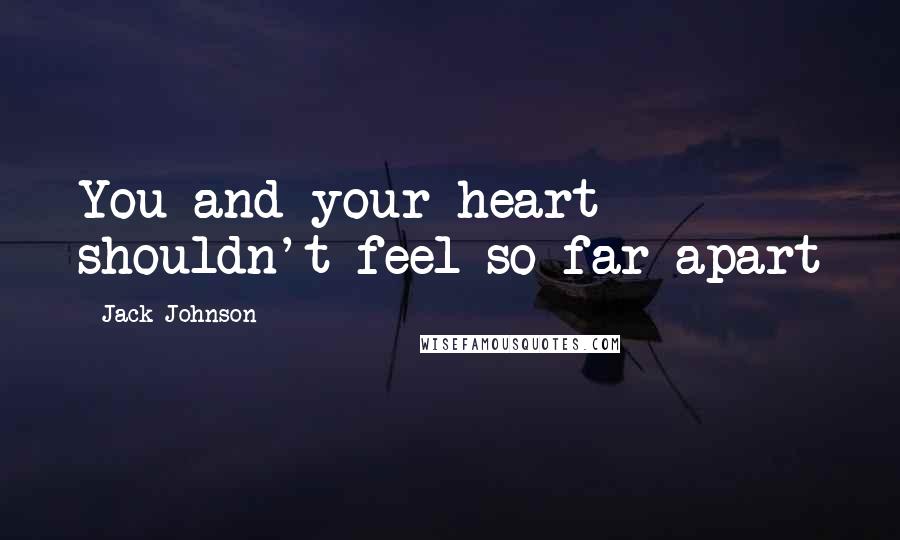 Jack Johnson Quotes: You and your heart shouldn't feel so far apart