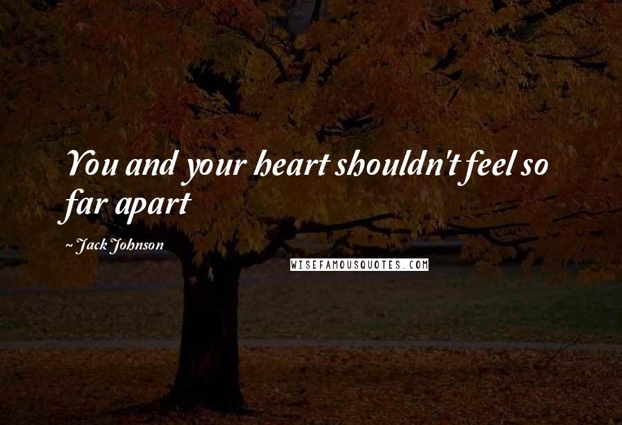 Jack Johnson Quotes: You and your heart shouldn't feel so far apart