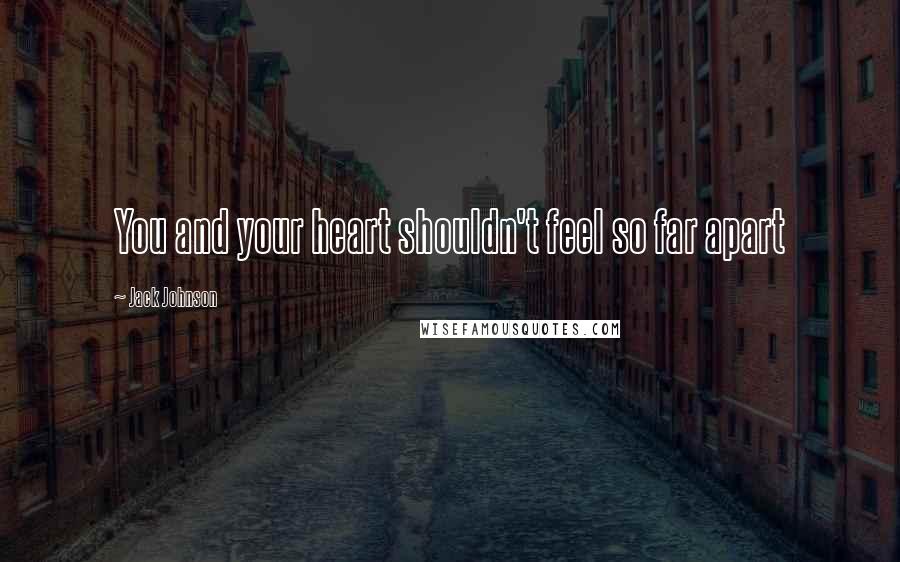 Jack Johnson Quotes: You and your heart shouldn't feel so far apart