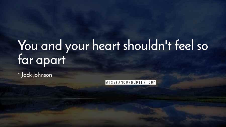 Jack Johnson Quotes: You and your heart shouldn't feel so far apart