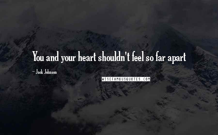 Jack Johnson Quotes: You and your heart shouldn't feel so far apart