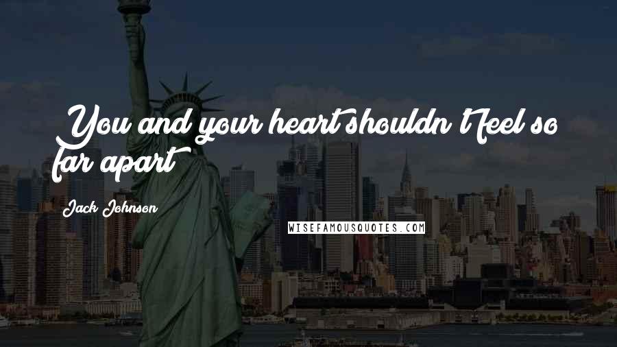 Jack Johnson Quotes: You and your heart shouldn't feel so far apart