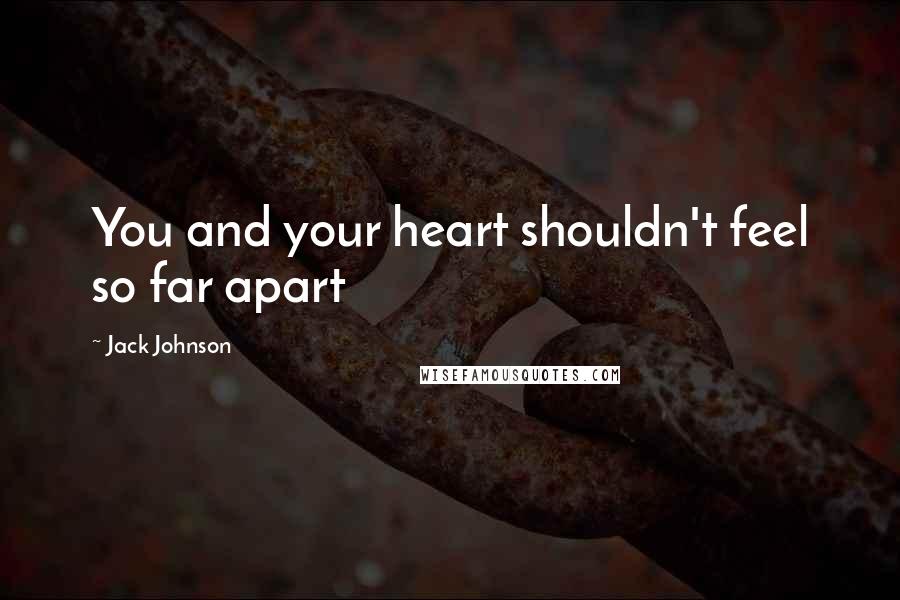 Jack Johnson Quotes: You and your heart shouldn't feel so far apart