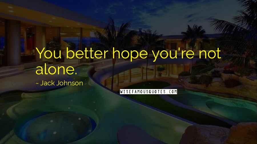 Jack Johnson Quotes: You better hope you're not alone.