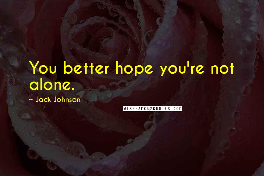 Jack Johnson Quotes: You better hope you're not alone.