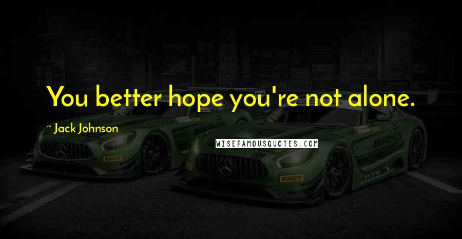 Jack Johnson Quotes: You better hope you're not alone.