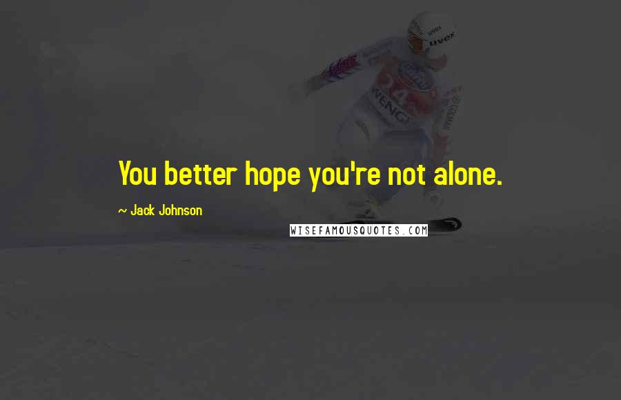 Jack Johnson Quotes: You better hope you're not alone.