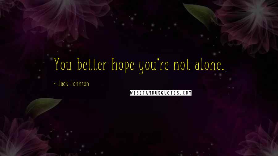 Jack Johnson Quotes: You better hope you're not alone.