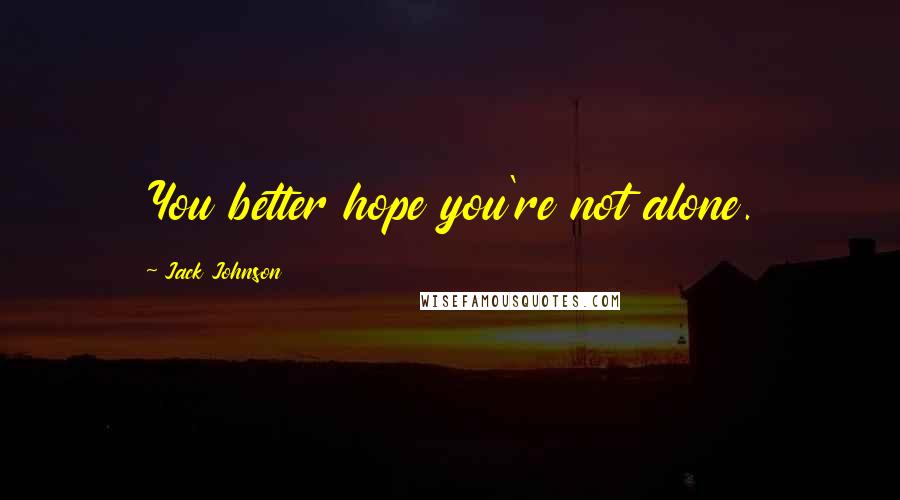Jack Johnson Quotes: You better hope you're not alone.
