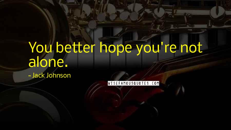 Jack Johnson Quotes: You better hope you're not alone.