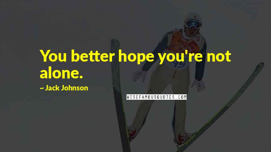 Jack Johnson Quotes: You better hope you're not alone.