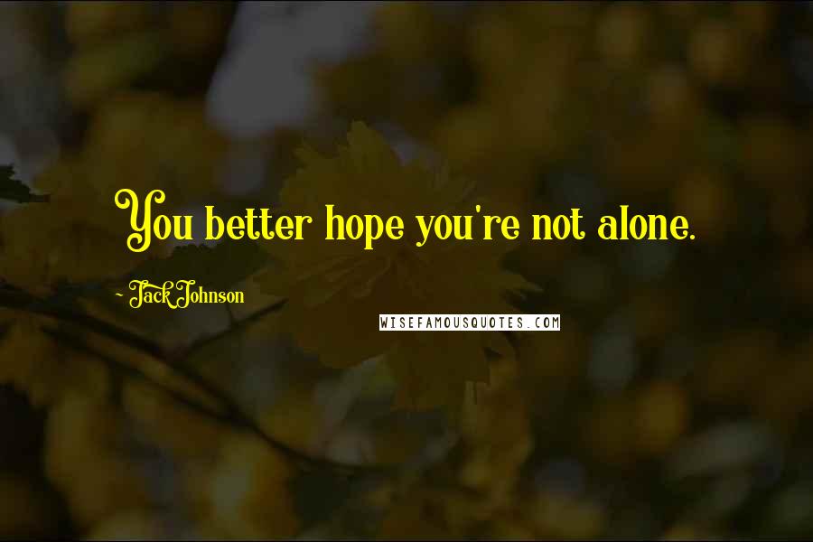 Jack Johnson Quotes: You better hope you're not alone.