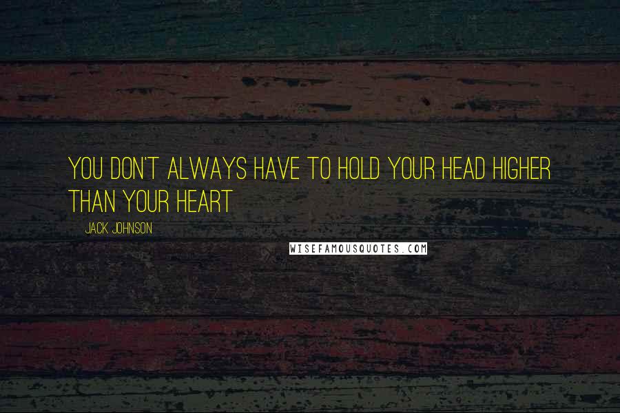 Jack Johnson Quotes: You don't always have to hold your head higher than your heart