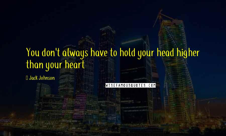 Jack Johnson Quotes: You don't always have to hold your head higher than your heart