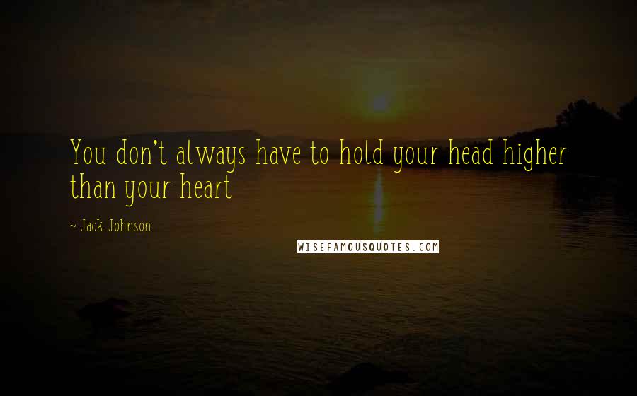 Jack Johnson Quotes: You don't always have to hold your head higher than your heart