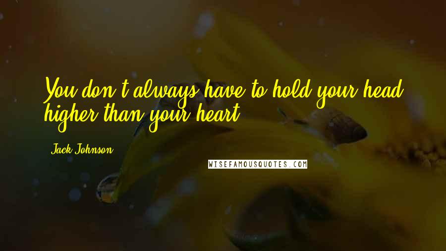 Jack Johnson Quotes: You don't always have to hold your head higher than your heart