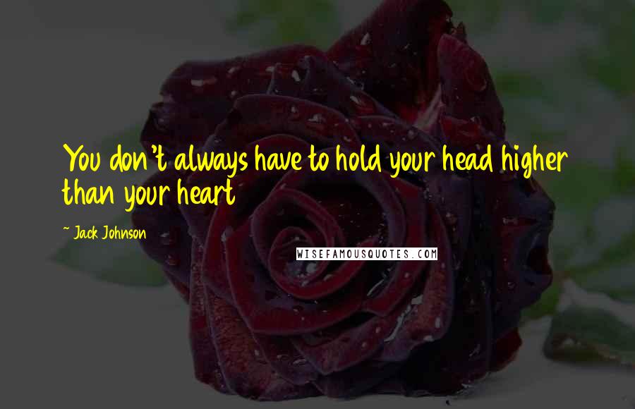 Jack Johnson Quotes: You don't always have to hold your head higher than your heart