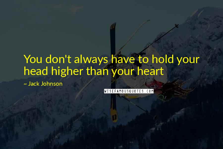 Jack Johnson Quotes: You don't always have to hold your head higher than your heart