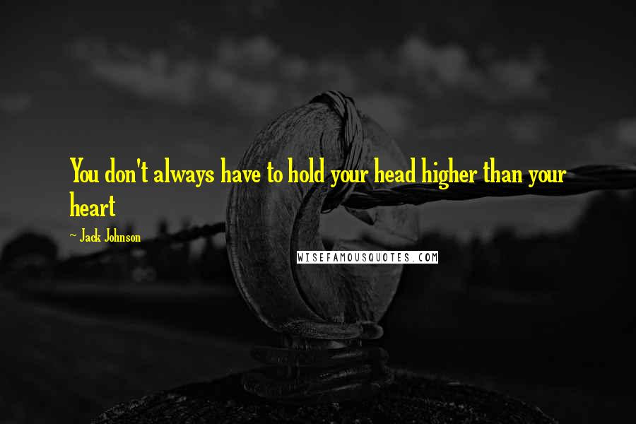Jack Johnson Quotes: You don't always have to hold your head higher than your heart
