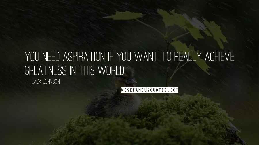 Jack Johnson Quotes: You need aspiration if you want to really achieve greatness in this world.