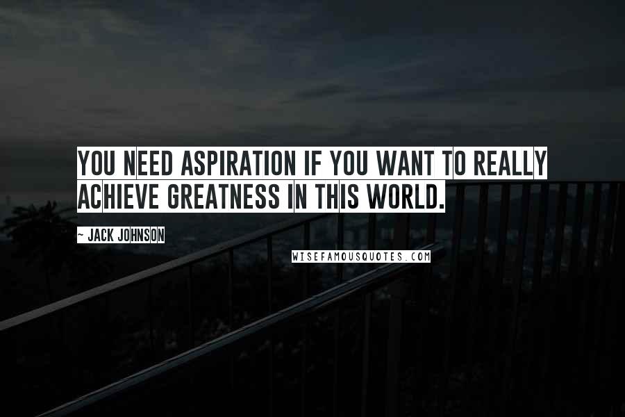 Jack Johnson Quotes: You need aspiration if you want to really achieve greatness in this world.
