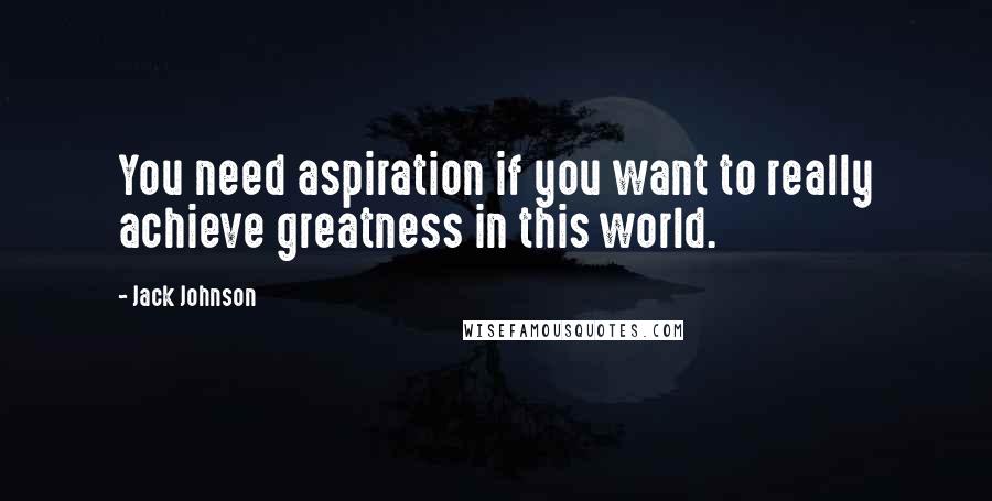 Jack Johnson Quotes: You need aspiration if you want to really achieve greatness in this world.