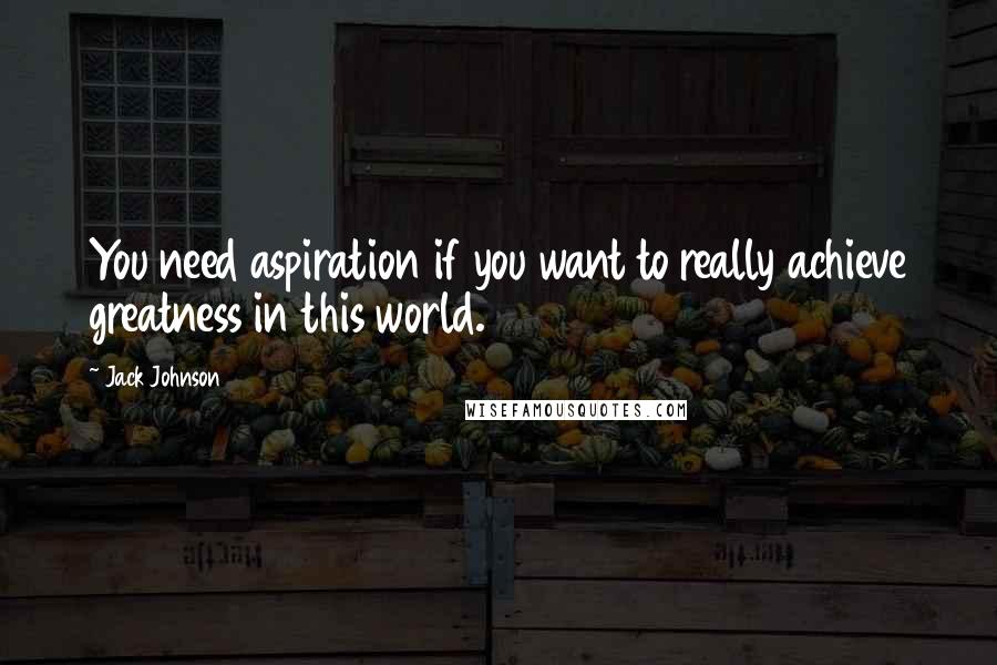 Jack Johnson Quotes: You need aspiration if you want to really achieve greatness in this world.