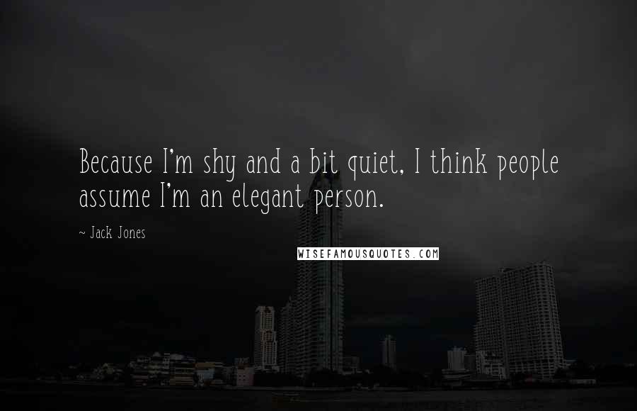 Jack Jones Quotes: Because I'm shy and a bit quiet, I think people assume I'm an elegant person.